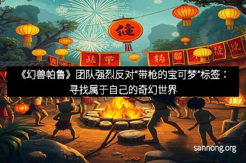 《幻兽帕鲁》团队强烈反对“带枪的宝可梦”标签：寻找属于自己的奇幻世界