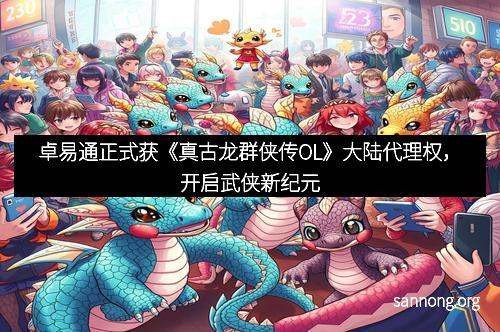 卓易通正式获《真古龙群侠传OL》大陆代理权，开启武侠新纪元