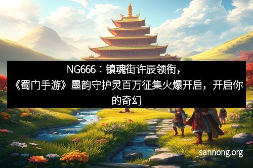 NG666：镇魂街许辰领衔，《蜀门手游》墨韵守护灵百万征集火爆开启，开启你的奇幻之旅！