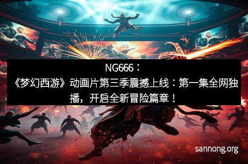 NG666：《梦幻西游》动画片第三季震撼上线：第一集全网独播，开启全新冒险篇章！